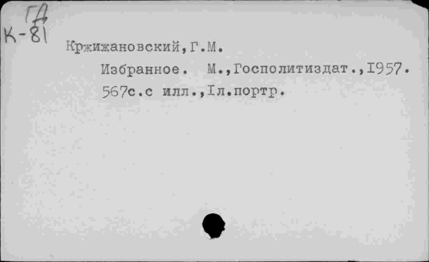 ﻿к-
Кржижановский,Г.М. Избранное. М.,Госполитиздат.,1957• 567с.с илл.Дл.портр.